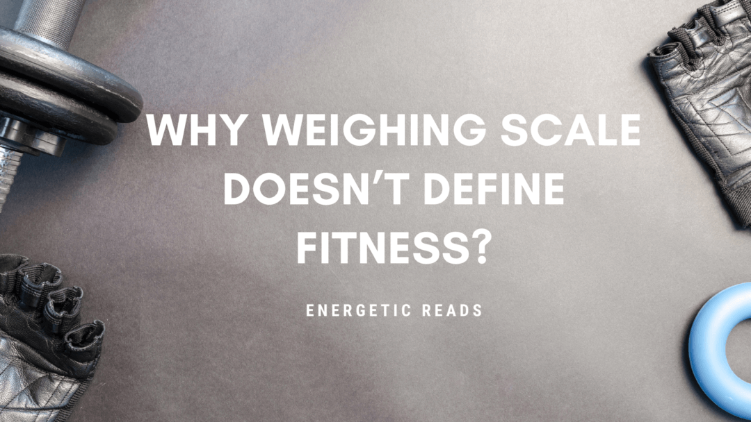 WHY WEIGHING SCALE DOESN’T DEFINE FITNESS