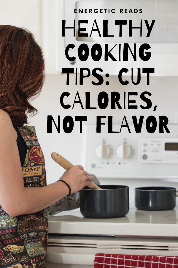 HEALTHY COOKING TIPS: CUT CALORIES, NOT FLAVOR